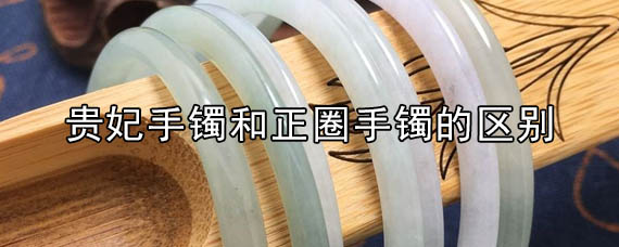 贵妃手镯和正圈手镯的区别