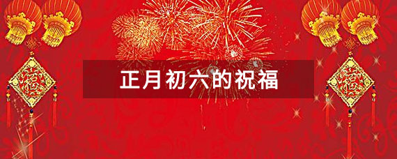 关于正月初六的祝福