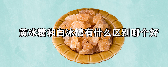 黄冰糖和白冰糖有什么区别哪个好